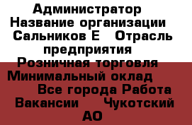 Администратор › Название организации ­ Сальников Е › Отрасль предприятия ­ Розничная торговля › Минимальный оклад ­ 15 000 - Все города Работа » Вакансии   . Чукотский АО